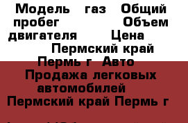  › Модель ­ газ › Общий пробег ­ 115 000 › Объем двигателя ­ 2 › Цена ­ 600 000 - Пермский край, Пермь г. Авто » Продажа легковых автомобилей   . Пермский край,Пермь г.